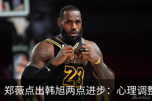 郑薇点出韩旭两点进步：心理调整能力和领导力
